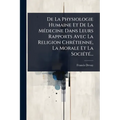 De La Physiologie Humaine Et De La MÃ(c)decine Dans Leurs Rapports Avec La Religion ChrÃ(c)tienne, La Morale Et La SociÃ(c)tÃ(c)...
