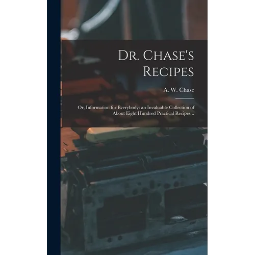 Dr. Chase's Recipes; or, Information for Everybody: an Invaluable Collection of About Eight Hundred Practical Recipes ..