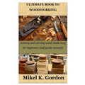 Ultimate Book to Woodworking: Joinery and carving wood made easy for beginners (self guide manual)