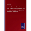 Facts and Documents Bearing Upon the Legal and Moral Questions connected with the Recent Destruction of the Quarantine Buildings, on Staten Island