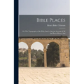 Bible Places: Or, The Topography of the Holy Land: a Succint Account of All the Places, Rivers, And