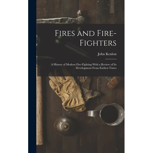 Fires and Fire-fighters; a History of Modern Fire-fighting With a Review of its Development From Earliest Times