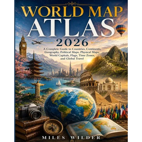 World Map Atlas 2026: A Complete Guide to Countries, Continents, Geography, Political Maps, Physical Maps, World Capitals, Flags, Time Zones, and Glob
