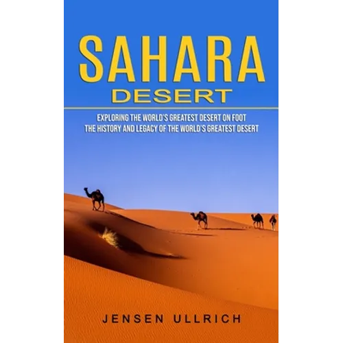 Sahara Desert: Exploring the World's Greatest Desert on Foot (The History and Legacy of the World's Greatest Desert)