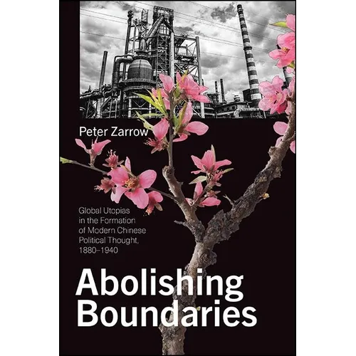 Abolishing Boundaries: Global Utopias in the Formation of Modern Chinese Political Thought, 1880-1940