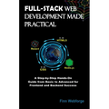 Full-Stack Web Development Made Practical: A Step-by-Step Hands-On Guide from Basic to Advanced for Frontend and Backend Success
