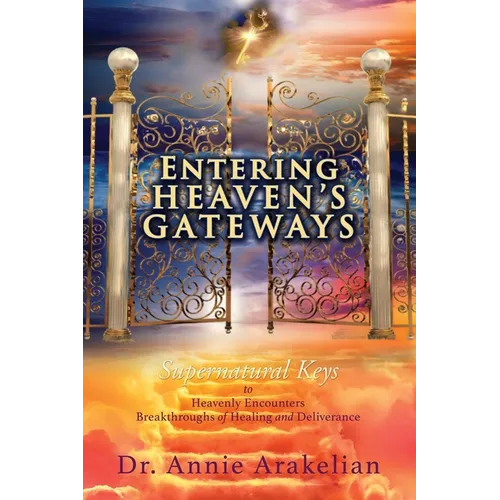 Entering Heaven's Gateways: Supernatural Keys to Heavenly Encounters Breakthroughs of Healing and Deliverance
