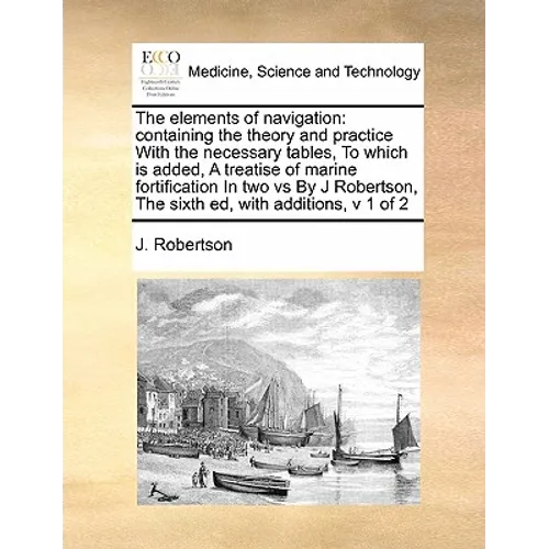 The Elements of Navigation: Containing the Theory and Practice with the Necessary Tables, to Which Is Added, a Treatise of Marine Fortification in