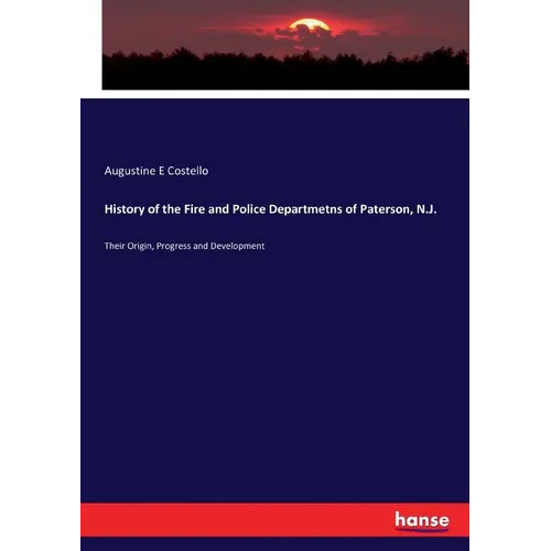 History of the Fire and Police Departmetns of Paterson, N.J.: Their Origin, Progress and Development