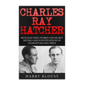 Charles Ray Hatcher: Revealed - True Stories, Private Details and Secret Investigations of Charlie's Killing Sprees