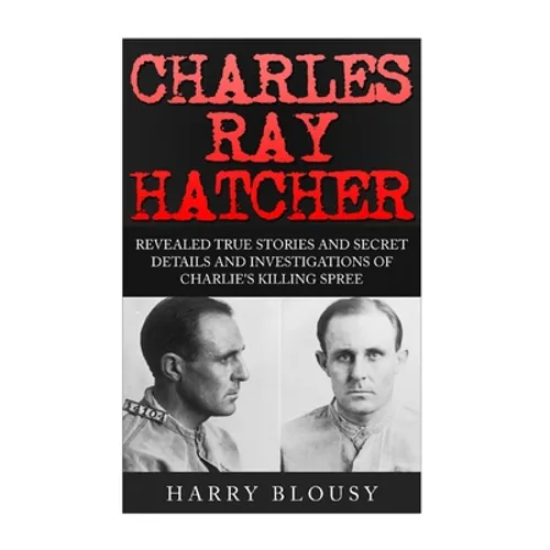 Charles Ray Hatcher: Revealed - True Stories, Private Details and Secret Investigations of Charlie's Killing Sprees