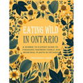 Eating Wild in Ontario: A Newbie to Expert Guide to Foraging/Growing Edible and Medicinal Plants in Ontario