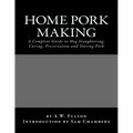 Home Pork Making: A Complete Guide to Hog Slaughtering, Curing, Preservation and Storing Pork