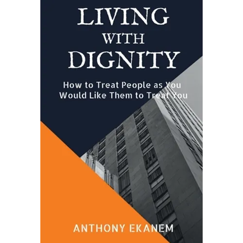 Living With Dignity: How to Treat People as You Would Like Them to Treat You