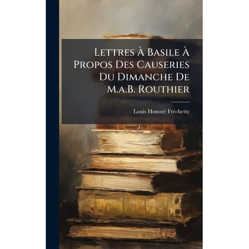 Lettres Ã Basile Ã Propos Des Causeries Du Dimanche De M.a.B. Routhier