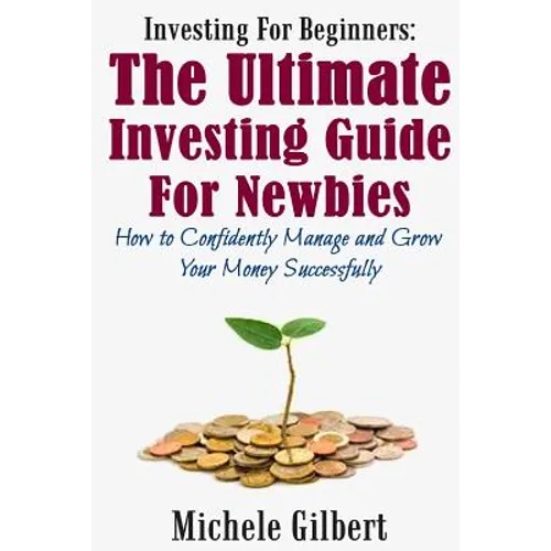 Investing For Beginners: The Ultimate Investing Guide For Newbies: How To Manage And Grow Your Money Successfully
