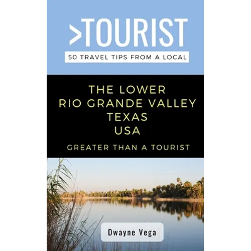 Greater Than a Tourist- The Lower Rio Grande Valley Texas USA: 50 Travel Tips from a Local