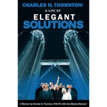 Charles H. Thornton: A Life of Elegant Solutions: A Memoir by Charles H. Thornton PhDPE with Amy Blades Steward