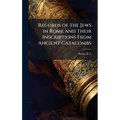 Records of the Jews in Rome and Their Inscriptions From Ancient Catacombs