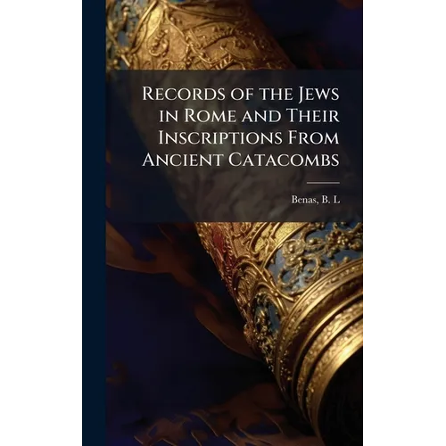 Records of the Jews in Rome and Their Inscriptions From Ancient Catacombs