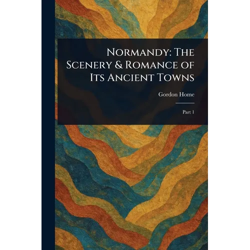 Normandy: The Scenery & Romance of Its Ancient Towns