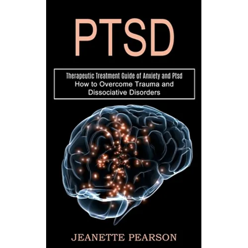 Ptsd: How to Overcome Trauma and Dissociative Disorders (Therapeutic Treatment Guide of Anxiety and Ptsd)