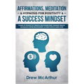 Affirmations, Meditation, & Hypnosis For Positivity & A Success Mindset: Power Of Thought To Create A Millionaire Mind, Manifest Wealth, Abundance, Be