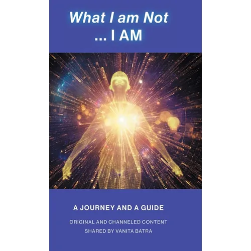What I am Not... I AM: Becoming a Channel and Messages of Wisdom, Truth, & Guidance for Humanity