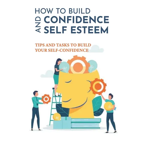 How To Build Confidence And Self Esteem: Tips And Tasks To Build Your Self-Confidence: How To Boost Your Self-Esteem And Confidence