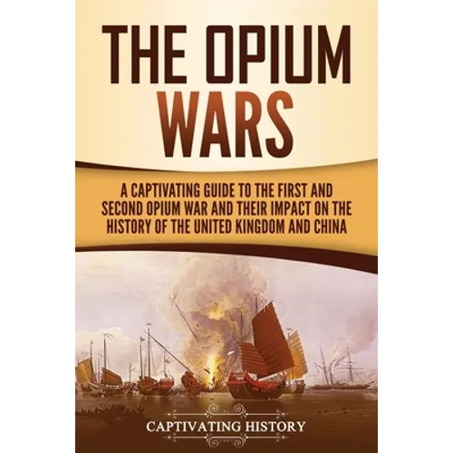 The Opium Wars: A Captivating Guide to the First and Second Opium War and Their Impact on the History of the United Kingdom and China