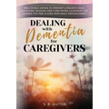 Dealing with Dementia for Caregivers: Real-World Advice to Prevent & Relieve Crisis Situations, Manage Long Care Hours, Alleviate the Burden You Feel