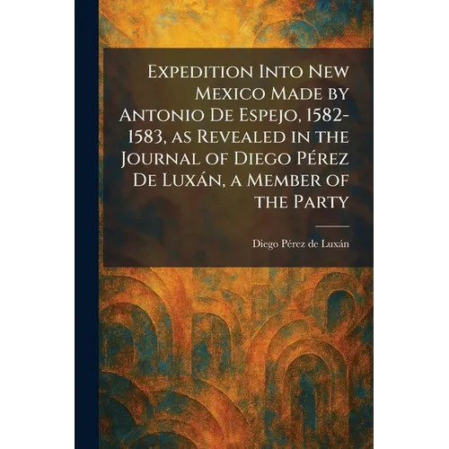 Expedition Into New Mexico Made by Antonio De Espejo, 1582-1583, as Revealed in the Journal of Diego PÃ(c)rez De Luxàn, a Member of the Party