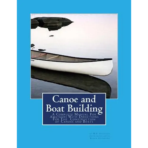Canoe and Boat Building: A Complete Manual For Amateurs With Directions For The Construction of Canoes and Boats