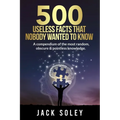 500 Useless Facts That Nobody Wanted To Know: A compendium of the most random, obscure & pointless knowledge.