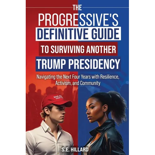 The Progressive's Definitive Guide to Surviving Another Trump Presidency: Navigating the Next Four Years with Resilience, Activism, and Community
