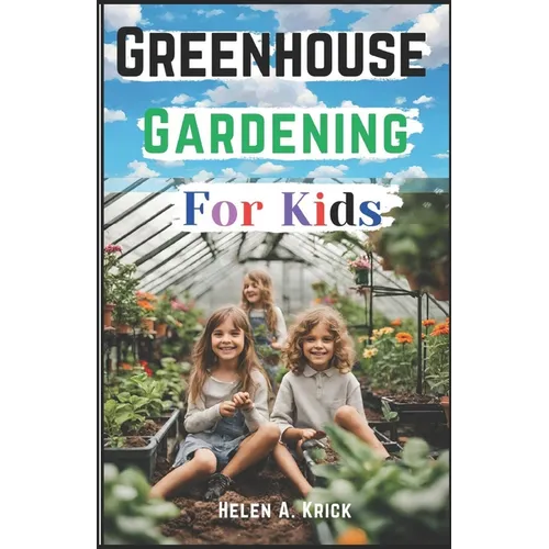 Greenhouse Gardening For Kids: A Practical Guide For Children To Plant And Harvest Fruits, Vegetables Flowers And Herbs All Year Round (With Farm Pro