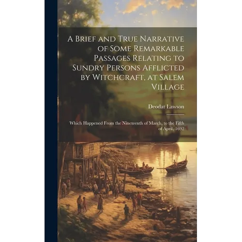 A Brief and True Narrative of Some Remarkable Passages Relating to Sundry Persons Afflicted by Witchcraft, at Salem Village: Which Happened From the N