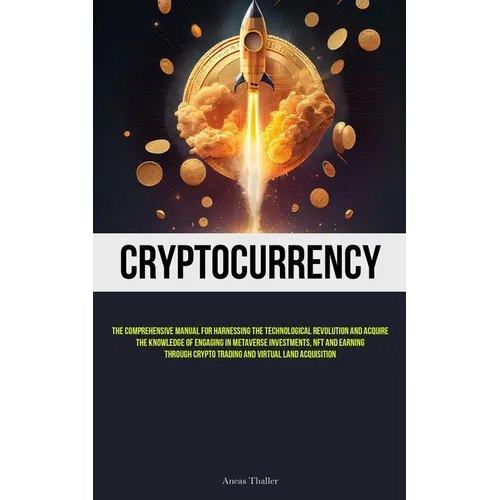 Cryptocurrency: The Comprehensive Manual For Harnessing The Technological Revolution And Acquire The Knowledge Of Engaging In Metaverse Investments, N
