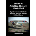 Icons of Aviation History 1900-1945: Significant and Historic Aircraft And the Stories Behind Them