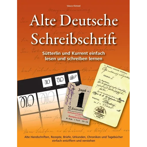 Alte Deutsche Schreibschrift - Sütterlin und Kurrent einfach lesen und schreiben lernen: Alte Handschriften, Rezepte, Briefe, Urkunden, Chroniken und