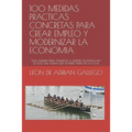 100 Medidas Practicas Concretas Para Crear Empleo Y Modernizar La Economia: Una Agenda Para Aquellos a Quienes Su Mama No Les Dijo Que Tenian Que Pone