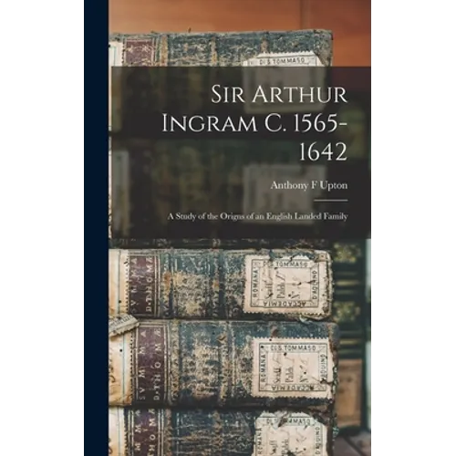 Sir Arthur Ingram C. 1565-1642; a Study of the Origns of an English Landed Family