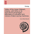 Valley of the Upper Wabash, Indiana, with Hints on Its Agricultural Advantages: Estimates of Cultivation and Notices of Labor-Saving Machines.