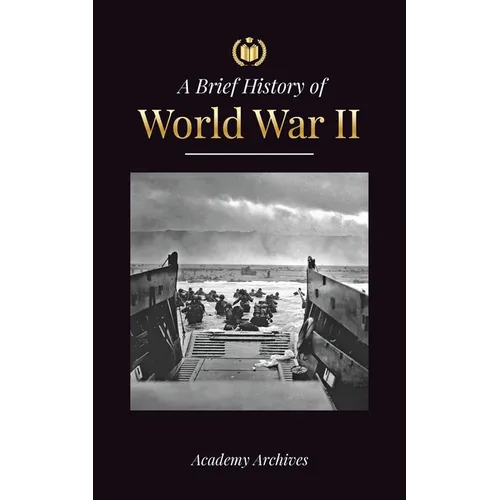 The Brief History of World War 2: The Rise of Adolf Hitler, Nazi Germany and the Third Reich, Allied Forces, and the Battles from Blitzkriegs to Atom