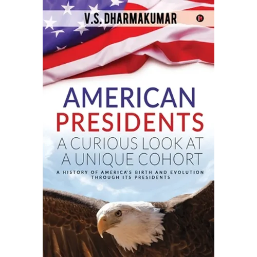 American Presidents - A Curious Look at a Unique Cohort: A history of America's birth and evolution through its Presidents