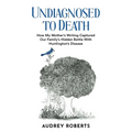 Undiagnosed to Death: How My Mother's Writing Captured Our Family's Hidden Battle with Huntington's Disease