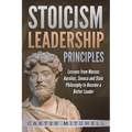 Stoicism Leadership Principles: Lessons from Marcus Aurelius, Seneca and Stoic Philosophy to Become a Better Leader