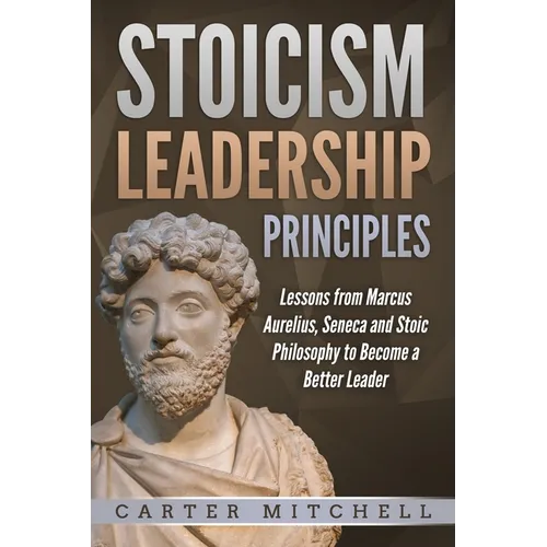 Stoicism Leadership Principles: Lessons from Marcus Aurelius, Seneca and Stoic Philosophy to Become a Better Leader