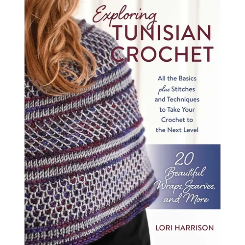 Exploring Tunisian Crochet: All the Basics Plus Stitches and Techniques to Take Your Crochet to the Next Level; 20 Beautiful Wraps, Scarves, and More
