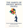 The Habits of Highly Joyful People: Penetrate the Secrets of Profound Happiness With This Little Book